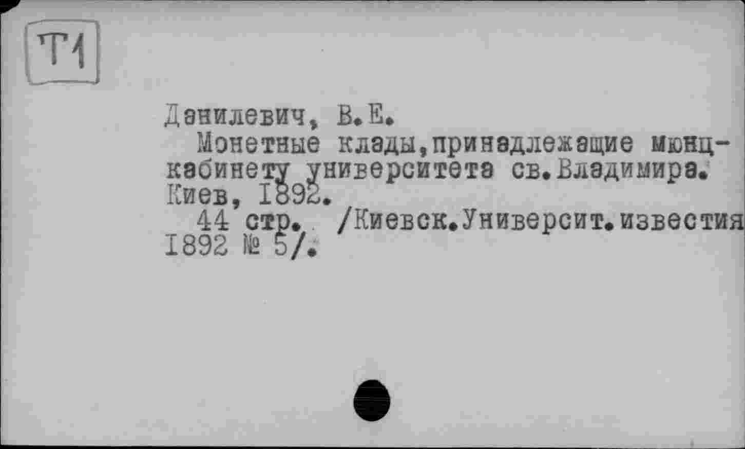 ﻿Ті
Данилевич, В.Е.
Монетные клады,принадлежащие мюнц-кабинету университета св.Владимира. Киев, 1892.
44 стр. /Киевск.Университ.извести; 1892 № 5/.